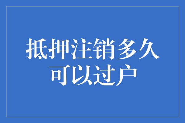 抵押注销多久可以过户