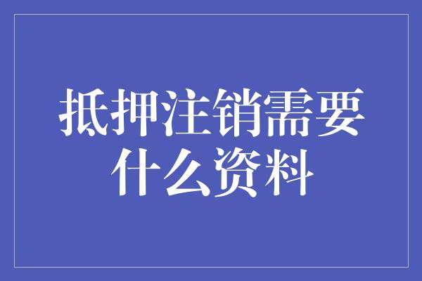 抵押注销需要什么资料