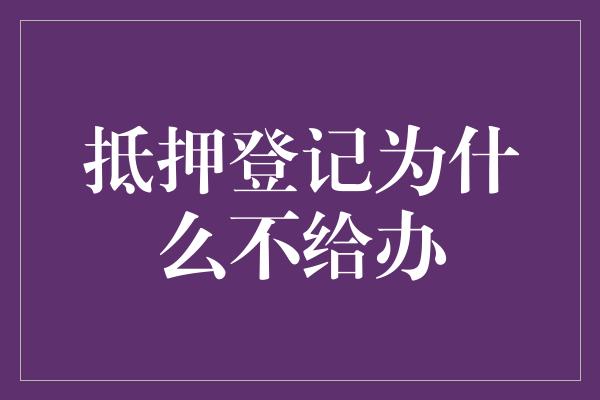 抵押登记为什么不给办