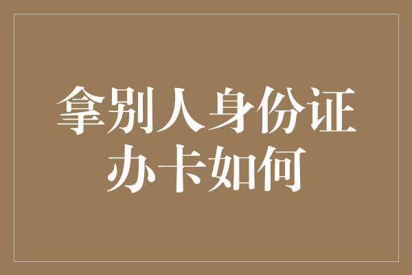 拿别人身份证办卡如何