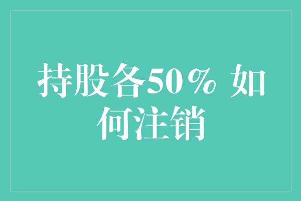 持股各50% 如何注销