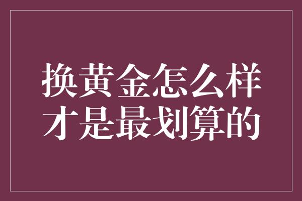 换黄金怎么样才是最划算的