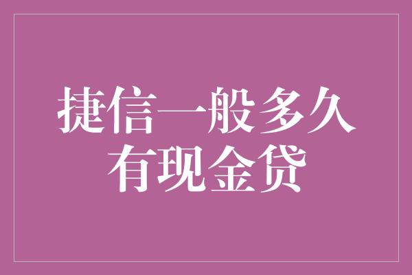 捷信一般多久有现金贷