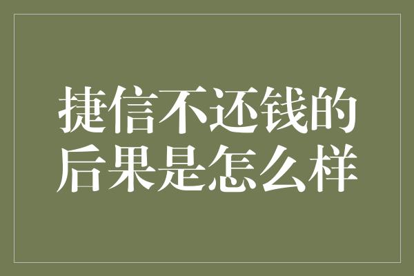 捷信不还钱的后果是怎么样