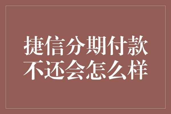 捷信分期付款不还会怎么样