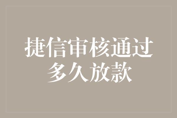 捷信审核通过多久放款