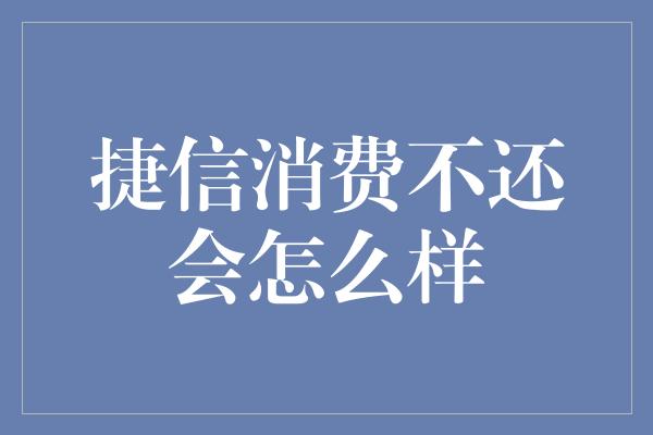 捷信消费不还会怎么样