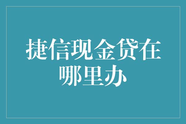 捷信现金贷在哪里办