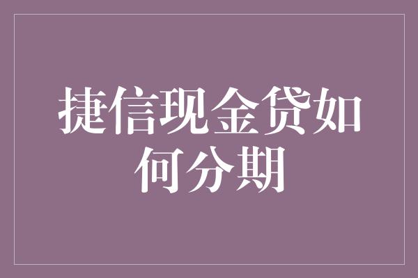 捷信现金贷如何分期