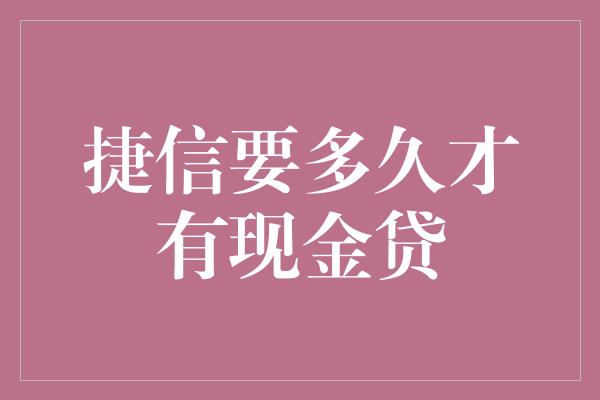 捷信要多久才有现金贷