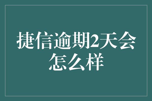 捷信逾期2天会怎么样