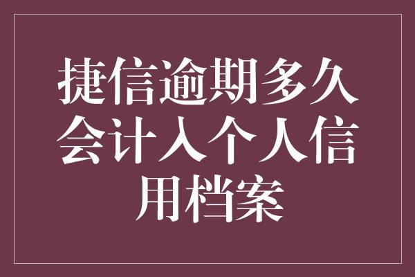 捷信逾期多久会计入个人信用档案