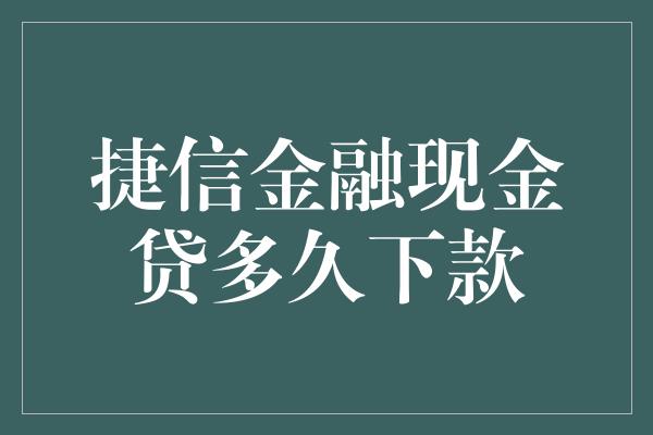 捷信金融现金贷多久下款