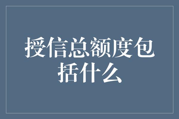 授信总额度包括什么