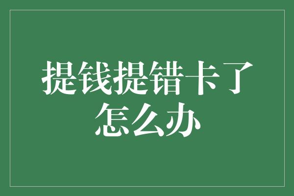 提钱提错卡了怎么办