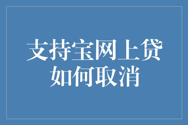 支持宝网上贷如何取消