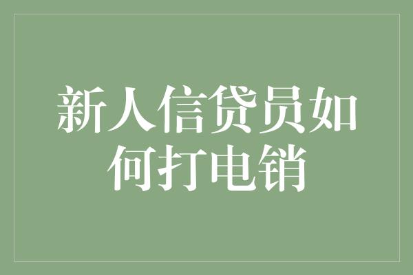 新人信贷员如何打电销