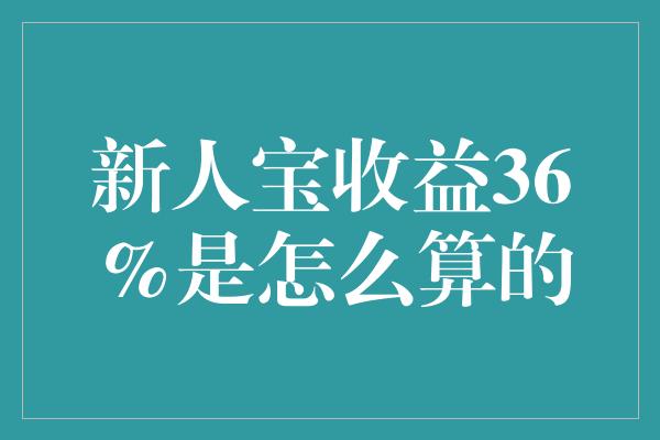 新人宝收益36%是怎么算的