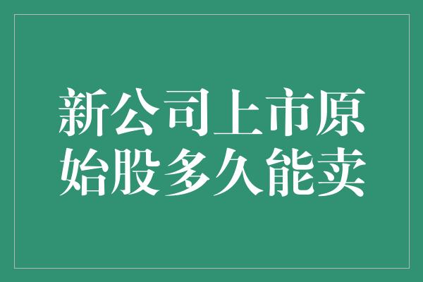 新公司上市原始股多久能卖