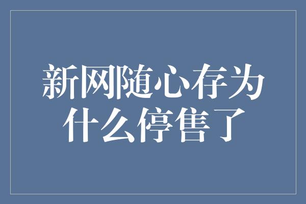 新网随心存为什么停售了