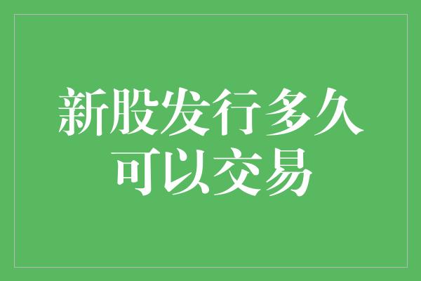 新股发行多久可以交易