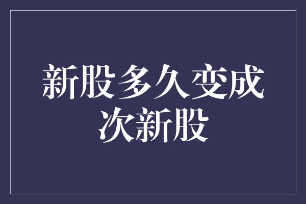 新股多久变成次新股