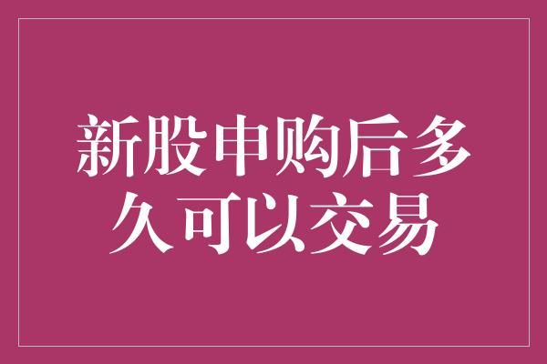 新股申购后多久可以交易