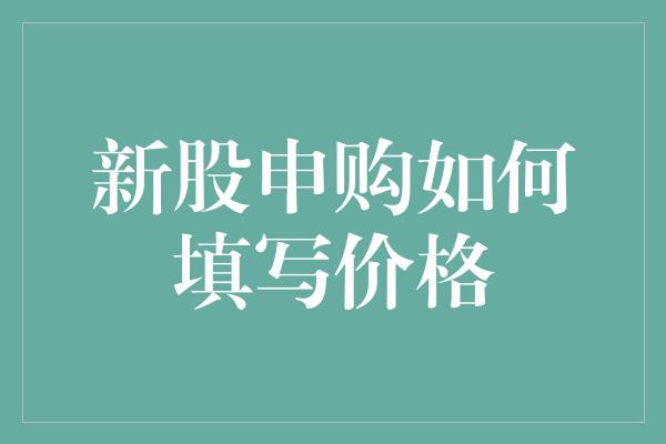 新股申购如何填写价格