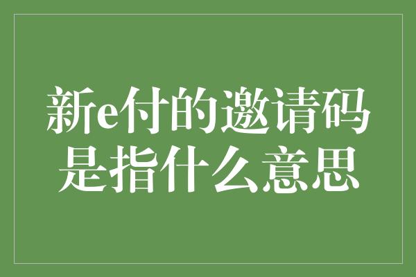 新e付的邀请码是指什么意思