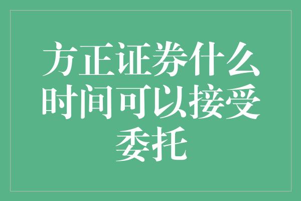 方正证券什么时间可以接受委托