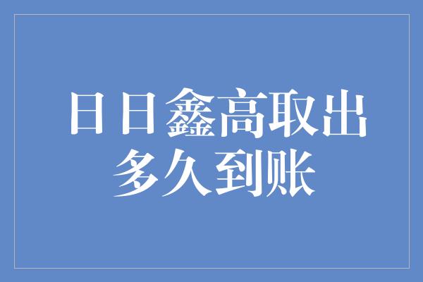 日日鑫高取出多久到账