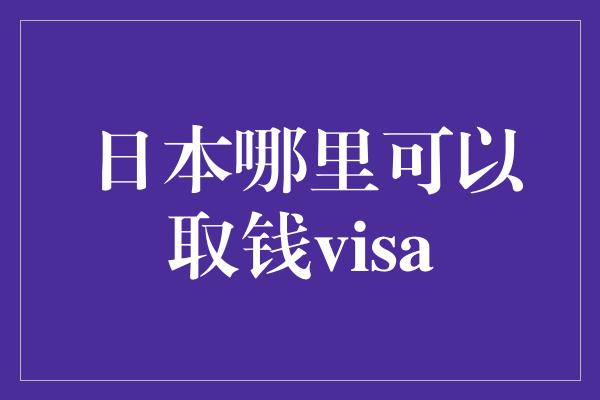 日本哪里可以取钱visa