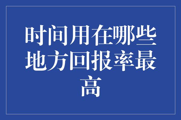 时间用在哪些地方回报率最高