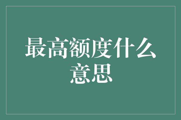 最高额度什么意思