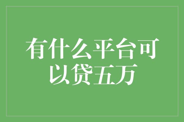 有什么平台可以贷五万