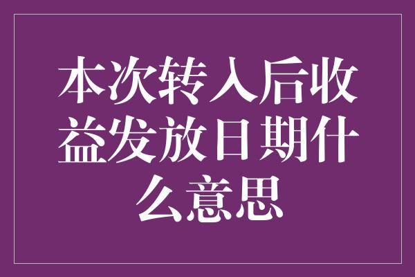 本次转入后收益发放日期什么意思