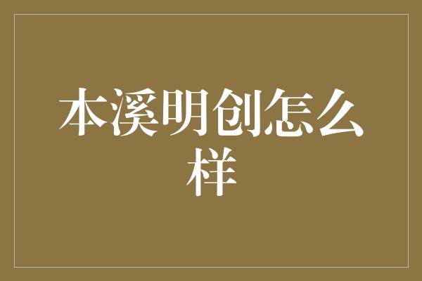 本溪明创怎么样