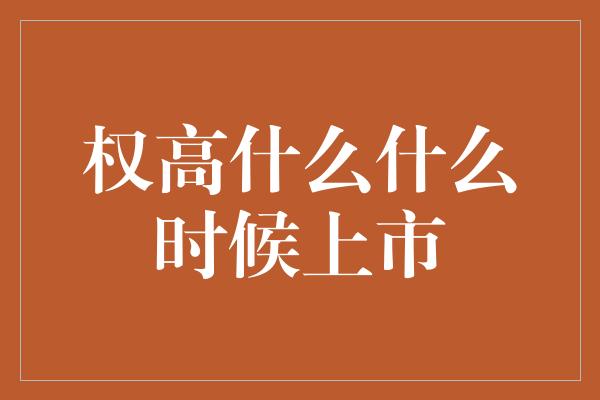 权高什么什么时候上市