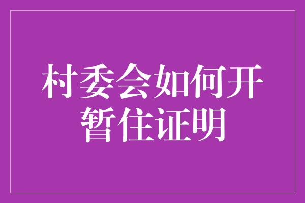 村委会如何开暂住证明