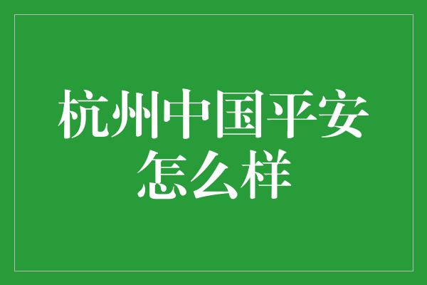 杭州中国平安怎么样