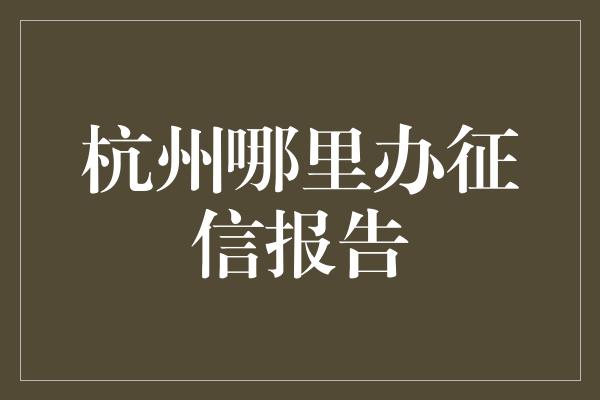 杭州哪里办征信报告