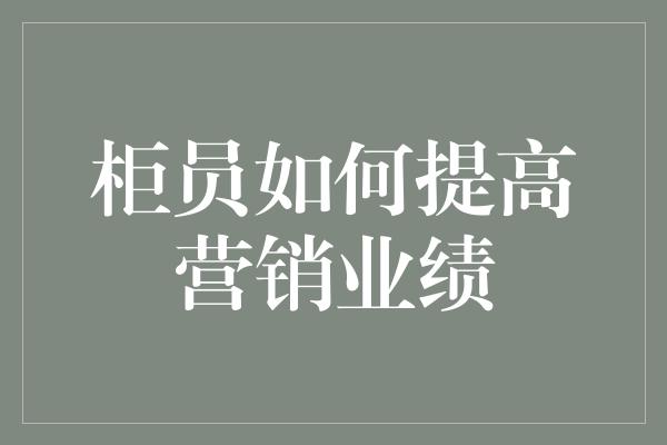 柜员如何提高营销业绩