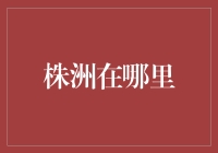 株洲在哪里？当你在地图上迷路时，不妨跟我一起寻找株洲