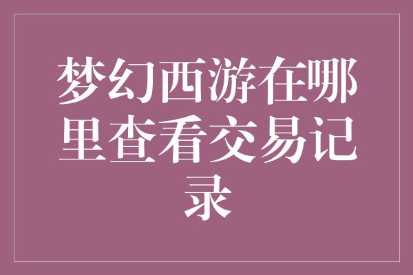 梦幻西游在哪里查看交易记录