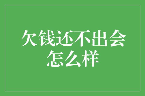 欠钱还不出会怎么样