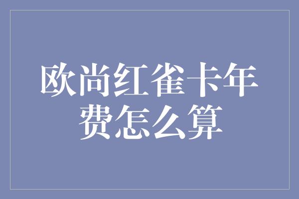 欧尚红雀卡年费怎么算