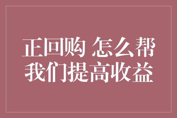 正回购 怎么帮我们提高收益