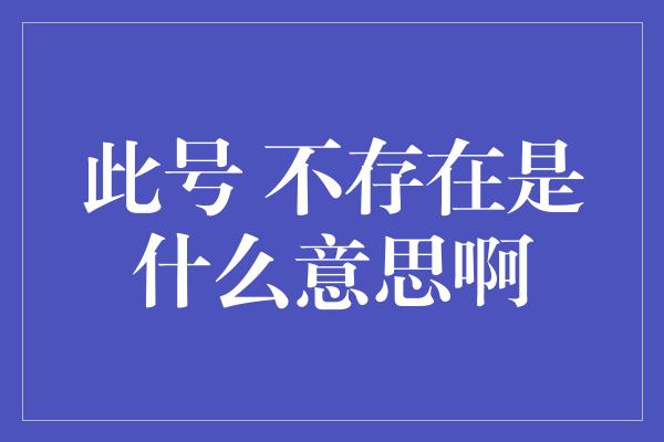 此号 不存在是什么意思啊