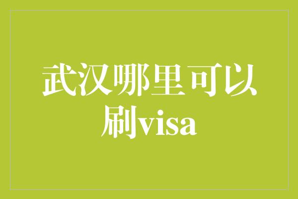 武汉哪里可以刷visa