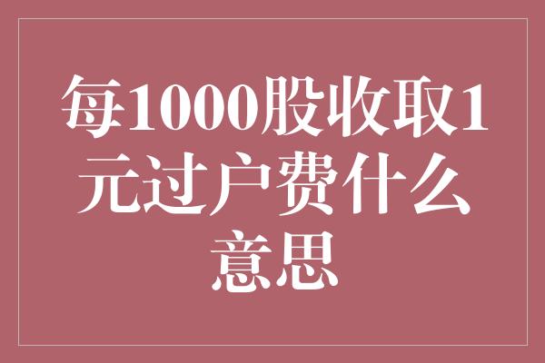 每1000股收取1元过户费什么意思